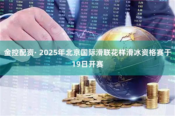 金控配资· 2025年北京国际滑联花样滑冰资格赛于19日开赛