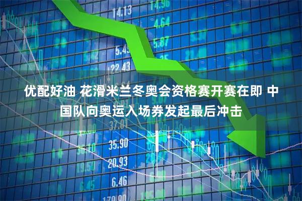 优配好油 花滑米兰冬奥会资格赛开赛在即&#32;中国队向奥运入场券发起最后冲击