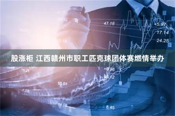 股涨柜 江西赣州市职工匹克球团体赛燃情举办