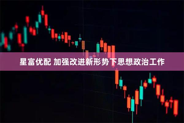 星富优配 加强改进新形势下思想政治工作