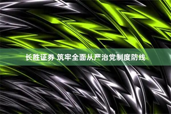长胜证券 筑牢全面从严治党制度防线
