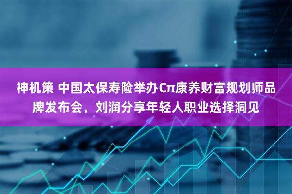 神机策 中国太保寿险举办Cπ康养财富规划师品牌发布会，刘润分享年轻人职业选择洞见