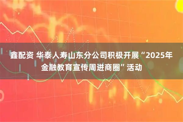鑫配资 华泰人寿山东分公司积极开展“2025年金融教育宣传周进商圈”活动