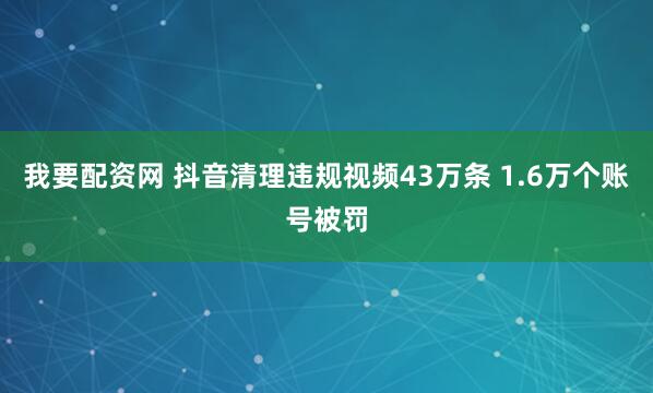 我要配资网 抖音清理违规视频43万条 1.6万个账号被罚
