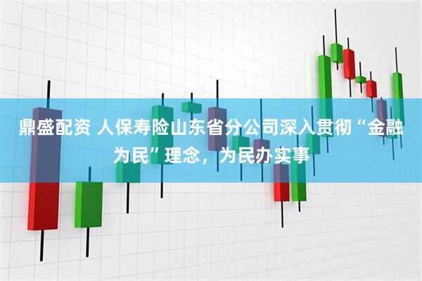 鼎盛配资 人保寿险山东省分公司深入贯彻“金融为民”理念，为民办实事