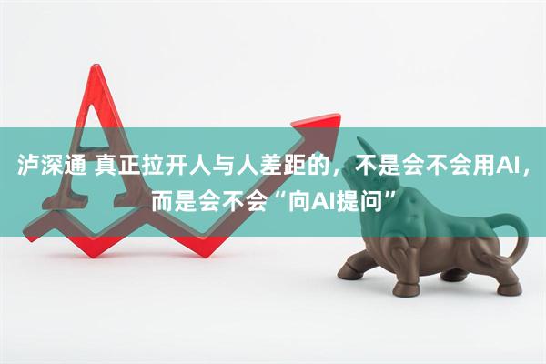 泸深通 真正拉开人与人差距的，不是会不会用AI，而是会不会“向AI提问”
