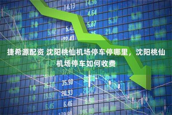 捷希源配资 沈阳桃仙机场停车停哪里，沈阳桃仙机场停车如何收费
