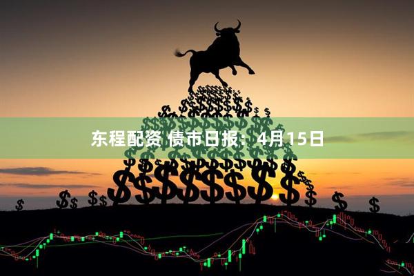 东程配资 债市日报：4月15日