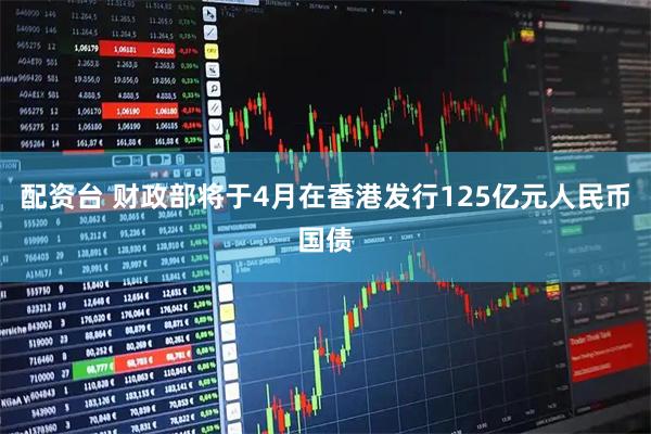 配资台 财政部将于4月在香港发行125亿元人民币国债
