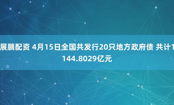 展鵬配资 4月15日全国共发行20只地方政府债 共计1144.8029亿元