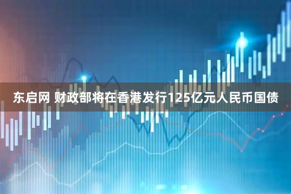 东启网 财政部将在香港发行125亿元人民币国债