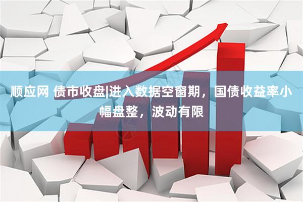 顺应网 债市收盘|进入数据空窗期，国债收益率小幅盘整，波动有限
