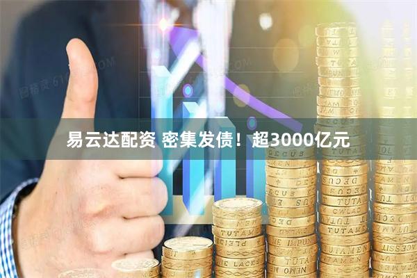 易云达配资 密集发债！超3000亿元