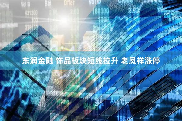东润金融 饰品板块短线拉升 老凤祥涨停