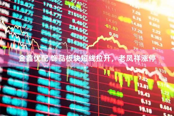 金鑫优配 饰品板块短线拉升，老凤祥涨停