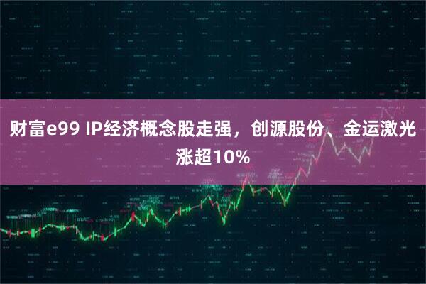 财富e99 IP经济概念股走强，创源股份、金运激光涨超10%
