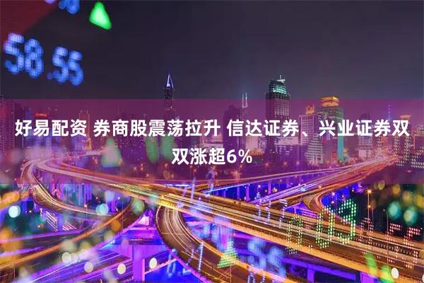 好易配资 券商股震荡拉升 信达证券、兴业证券双双涨超6%