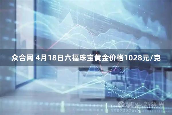 众合网 4月18日六福珠宝黄金价格1028元/克