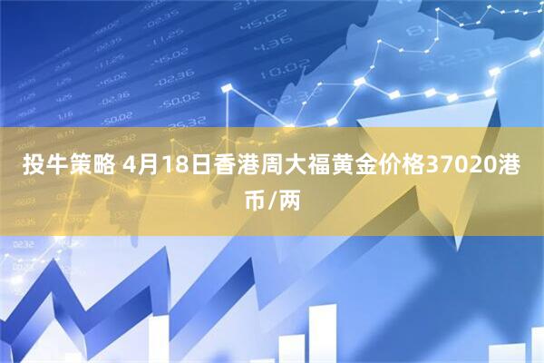 投牛策略 4月18日香港周大福黄金价格37020港币/两