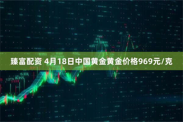 臻富配资 4月18日中国黄金黄金价格969元/克