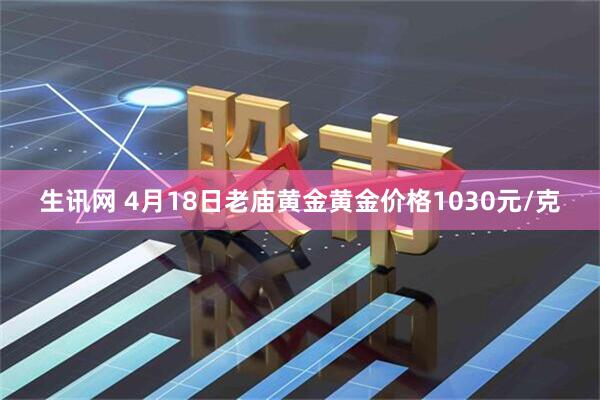 生讯网 4月18日老庙黄金黄金价格1030元/克