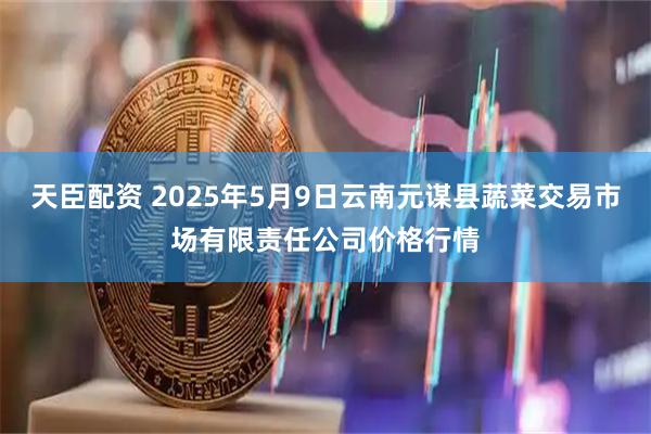 天臣配资 2025年5月9日云南元谋县蔬菜交易市场有限责任公司价格行情