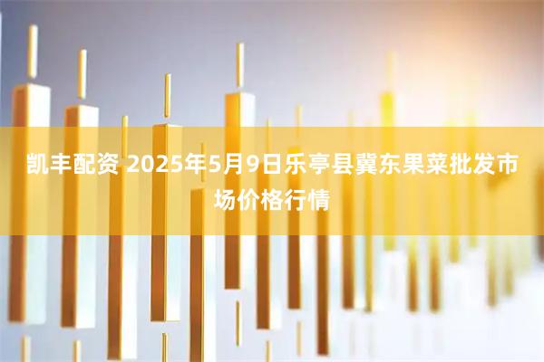凯丰配资 2025年5月9日乐亭县冀东果菜批发市场价格行情