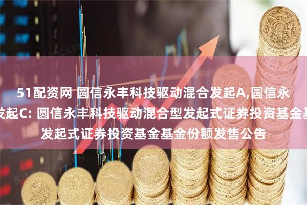 51配资网 圆信永丰科技驱动混合发起A,圆信永丰科技驱动混合发起C: 圆信永丰科技驱动混合型发起式证券投资基金基金份额发售公告