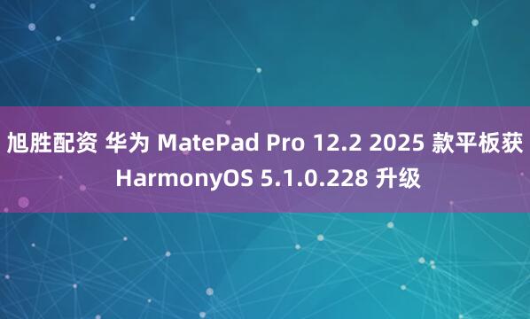 旭胜配资 华为 MatePad Pro 12.2 2025 款平板获 HarmonyOS 5.1.0.228 升级
