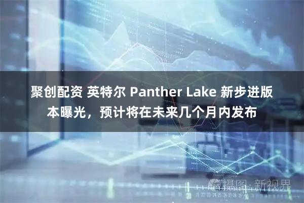 聚创配资 英特尔 Panther Lake 新步进版本曝光，预计将在未来几个月内发布