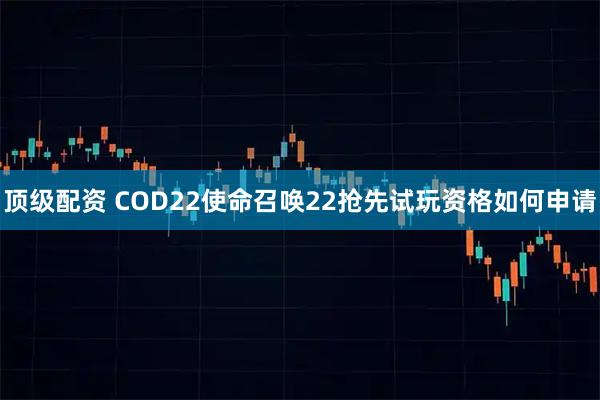 顶级配资 COD22使命召唤22抢先试玩资格如何申请
