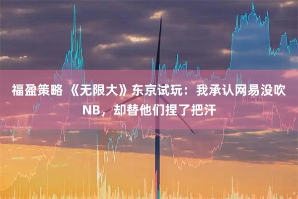 福盈策略 《无限大》东京试玩：我承认网易没吹NB，却替他们捏了把汗