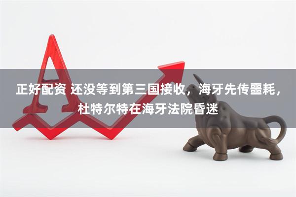 正好配资 还没等到第三国接收，海牙先传噩耗，杜特尔特在海牙法院昏迷