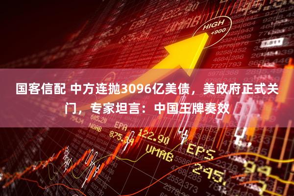 国客信配 中方连抛3096亿美债，美政府正式关门，专家坦言：中国王牌奏效