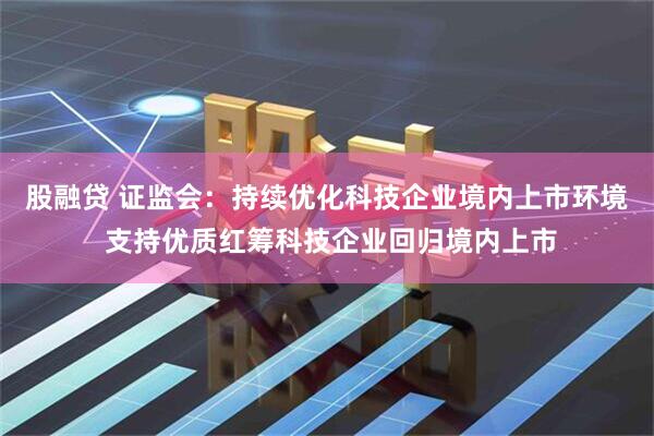 股融贷 证监会：持续优化科技企业境内上市环境 支持优质红筹科技企业回归境内上市