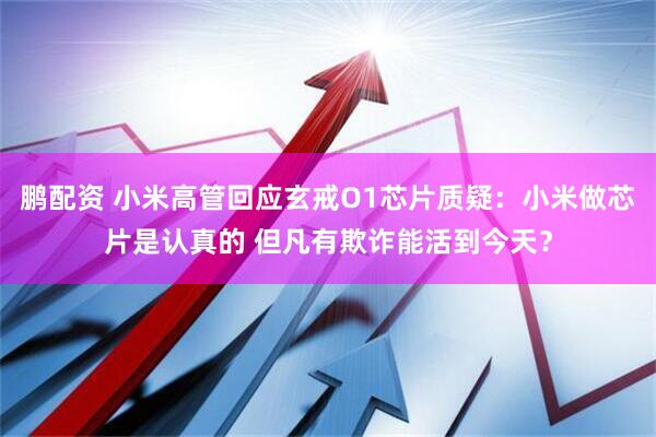 鹏配资 小米高管回应玄戒O1芯片质疑：小米做芯片是认真的 但凡有欺诈能活到今天？