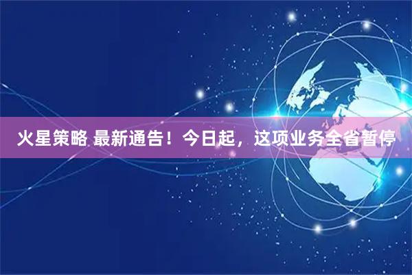 火星策略 最新通告！今日起，这项业务全省暂停
