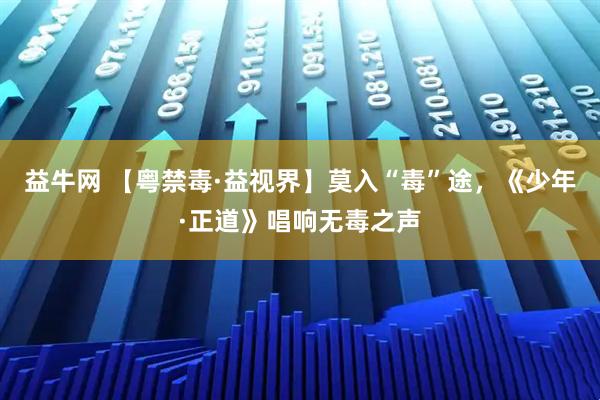 益牛网 【粤禁毒·益视界】莫入“毒”途，《少年·正道》唱响无毒之声