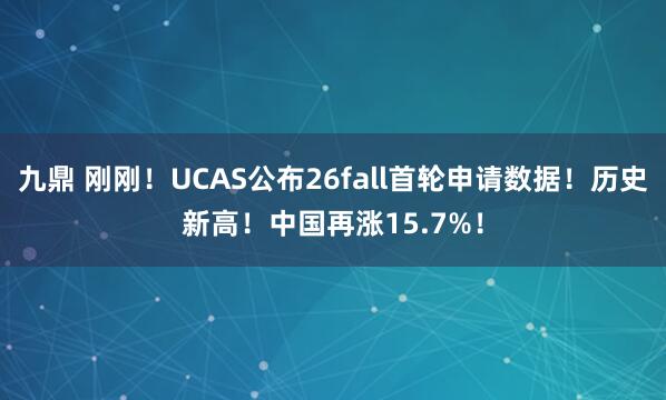 九鼎 刚刚！UCAS公布26fall首轮申请数据！历史新高！中国再涨15.7%！