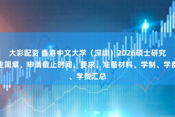 大彩配资 香港中文大学（深圳）2026硕士研究生招生简章、申请截止时间、要求、准备材料、学制、学费汇总