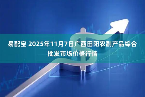 易配宝 2025年11月7日广西田阳农副产品综合批发市场价格行情