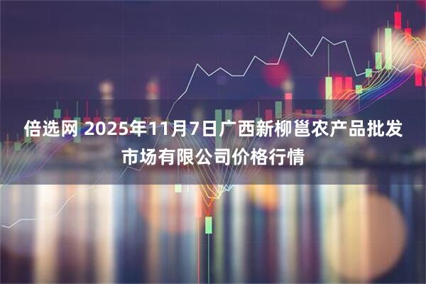 倍选网 2025年11月7日广西新柳邕农产品批发市场有限公司价格行情