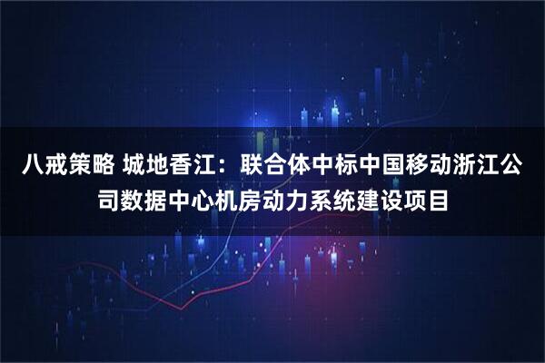 八戒策略 城地香江：联合体中标中国移动浙江公司数据中心机房动力系统建设项目