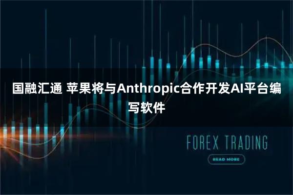 国融汇通 苹果将与Anthropic合作开发AI平台编写软件