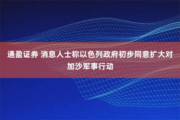 通盈证券 消息人士称以色列政府初步同意扩大对加沙军事行动