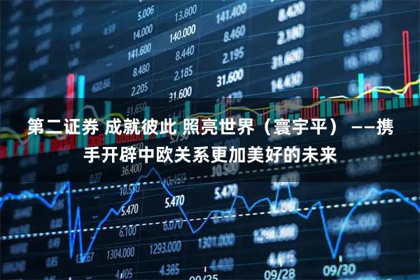 第二证券 成就彼此 照亮世界（寰宇平） ——携手开辟中欧关系更加美好的未来