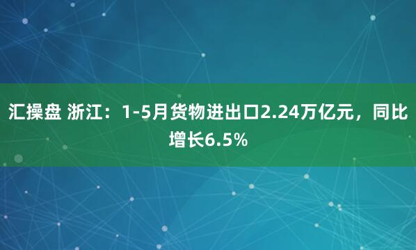 汇操盘 浙江：1-5月货物进出口2.24万亿元，同比增长6.5%