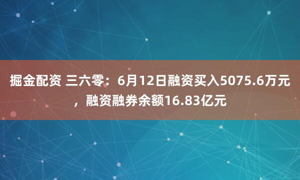 掘金配资 三六零：6月12日融资买入5075.6万元，融资融券余额16.83亿元