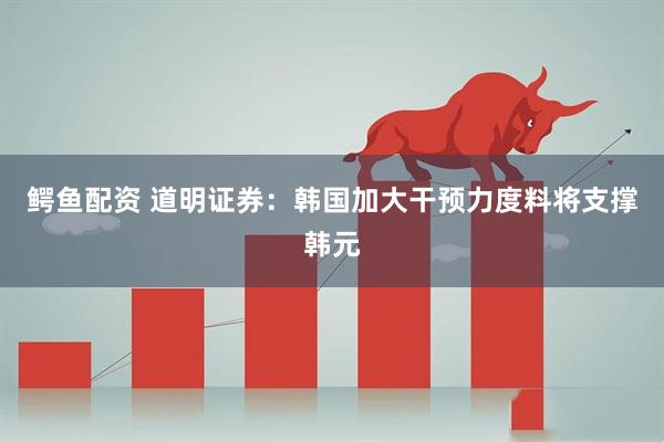鳄鱼配资 道明证券：韩国加大干预力度料将支撑韩元