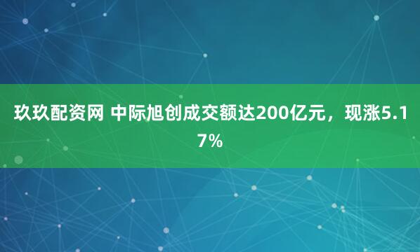 玖玖配资网 中际旭创成交额达200亿元，现涨5.17%